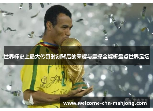 世界杯史上最大传奇时刻背后的荣耀与震撼全解析盘点世界足坛