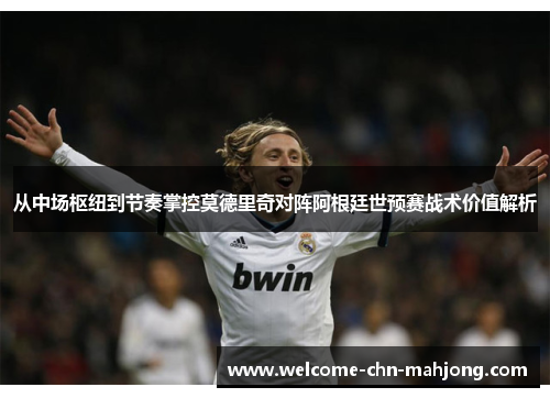 从中场枢纽到节奏掌控莫德里奇对阵阿根廷世预赛战术价值解析 从中场枢纽到节奏掌控莫德里奇对阵阿根廷世预赛战术价值解析