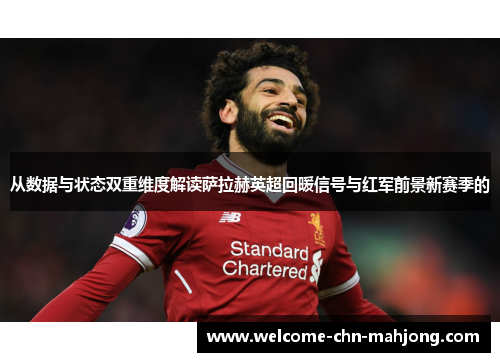 从数据与状态双重维度解读萨拉赫英超回暖信号与红军前景新赛季的