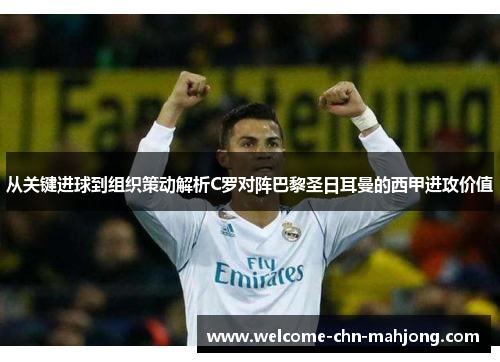 从关键进球到组织策动解析C罗对阵巴黎圣日耳曼的西甲进攻价值