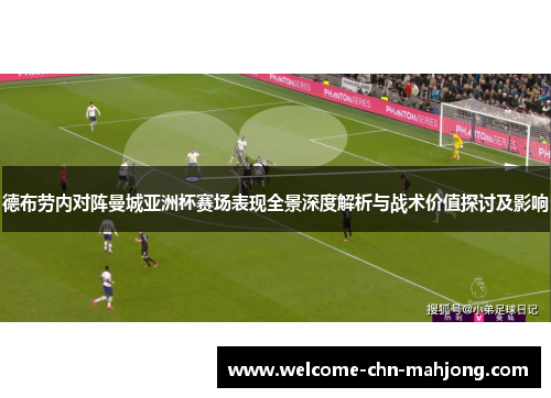德布劳内对阵曼城亚洲杯赛场表现全景深度解析与战术价值探讨及影响