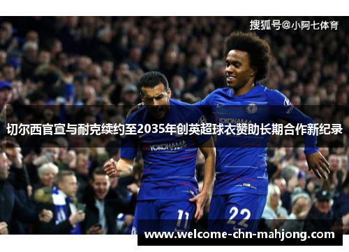 切尔西官宣与耐克续约至2035年创英超球衣赞助长期合作新纪录