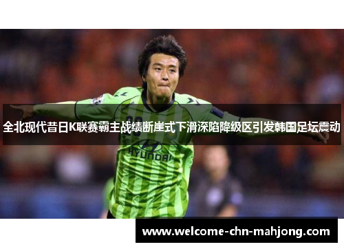 全北现代昔日K联赛霸主战绩断崖式下滑深陷降级区引发韩国足坛震动