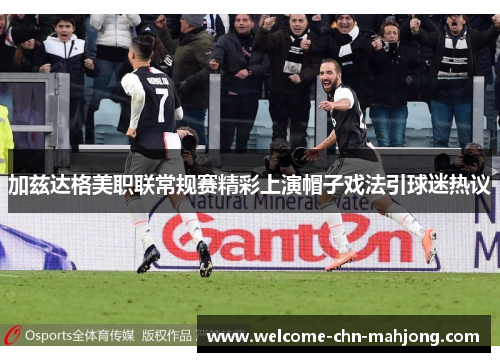 加兹达格美职联常规赛精彩上演帽子戏法引球迷热议