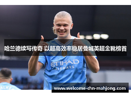 哈兰德续写传奇 以超高效率稳居曼城英超金靴榜首