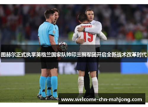 图赫尔正式执掌英格兰国家队帅印三狮军团开启全新战术改革时代 图赫尔正式执掌英格兰国家队帅印三狮军团开启全新战术改革时代