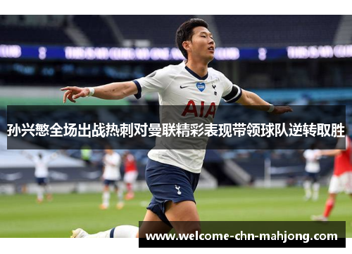 孙兴慜全场出战热刺对曼联精彩表现带领球队逆转取胜 孙兴慜全场出战热刺对曼联精彩表现带领球队逆转取胜