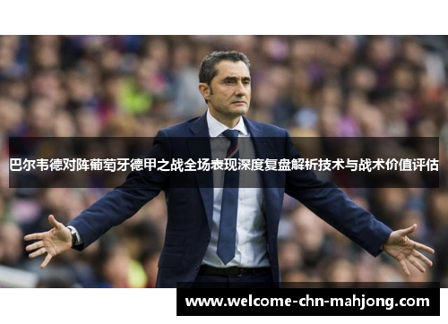 巴尔韦德对阵葡萄牙德甲之战全场表现深度复盘解析技术与战术价值评估