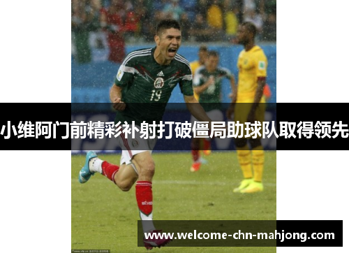小维阿门前精彩补射打破僵局助球队取得领先