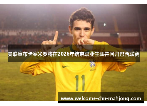 曼联宣布卡塞米罗将在2026年结束职业生涯并回归巴西联赛