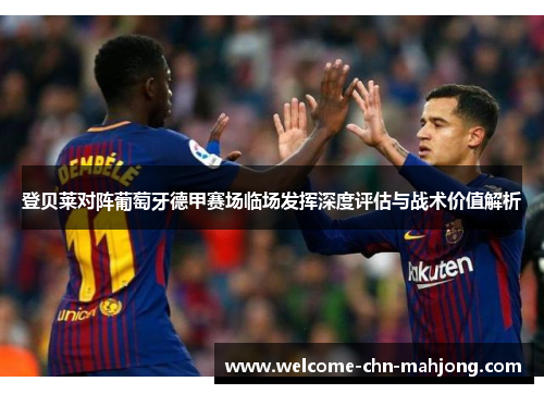 登贝莱对阵葡萄牙德甲赛场临场发挥深度评估与战术价值解析 登贝莱对阵葡萄牙德甲赛场临场发挥深度评估与战术价值解析
