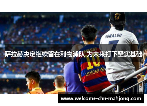 萨拉赫决定继续留在利物浦队 为未来打下坚实基础 萨拉赫决定继续留在利物浦队 为未来打下坚实基础