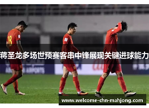 蒋圣龙多场世预赛客串中锋展现关键进球能力 蒋圣龙多场世预赛客串中锋展现关键进球能力