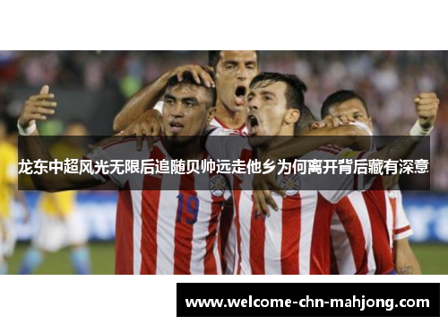 龙东中超风光无限后追随贝帅远走他乡为何离开背后藏有深意
