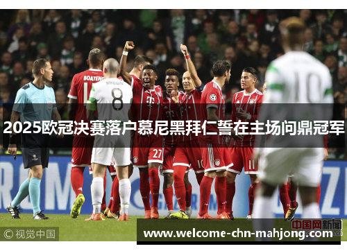 2025欧冠决赛落户慕尼黑拜仁誓在主场问鼎冠军