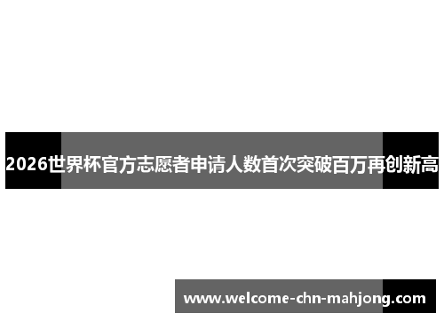 2026世界杯官方志愿者申请人数首次突破百万再创新高