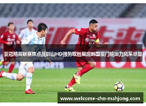 亚冠精英联赛焦点战蔚山HD强势取胜展现韩国豪门统治力风采尽显