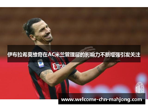 伊布拉希莫维奇在AC米兰管理层的影响力不断增强引发关注