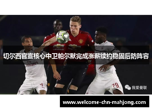 切尔西官宣核心中卫帕尔默完成涨薪续约稳固后防阵容