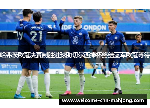 哈弗茨欧冠决赛制胜进球助切尔西捧杯终结蓝军欧冠等待