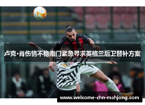 卢克·肖伤情不稳南门紧急寻求英格兰后卫替补方案