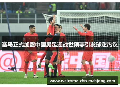 塞鸟正式加盟中国男足迎战世预赛引发球迷热议