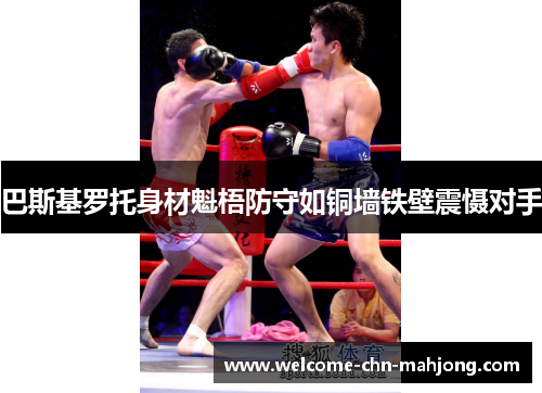 巴斯基罗托身材魁梧防守如铜墙铁壁震慑对手