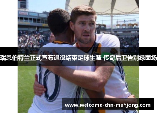 瑞恩伯特兰正式宣布退役结束足球生涯 传奇后卫告别绿茵场