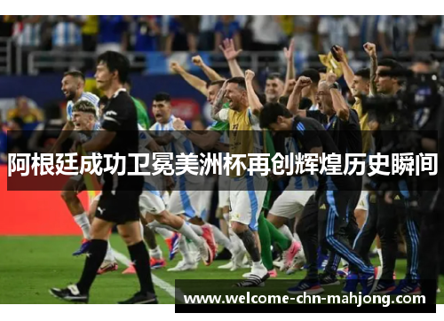 阿根廷成功卫冕美洲杯再创辉煌历史瞬间