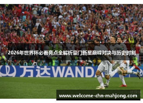 2026年世界杯必看亮点全解析豪门新星巅峰对决与历史时刻