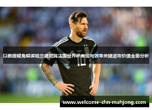 以数据视角解读哈兰德对阵法国世界杯表现与效率关键进攻价值全面分析
