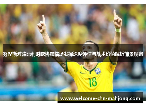 努涅斯对阵比利时欧协联临场发挥深度评估与战术价值解析前景观察