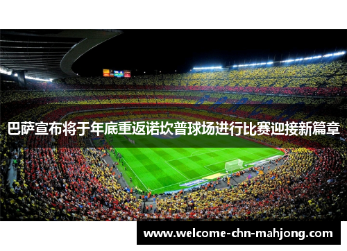 巴萨宣布将于年底重返诺坎普球场进行比赛迎接新篇章 巴萨宣布将于年底重返诺坎普球场进行比赛迎接新篇章