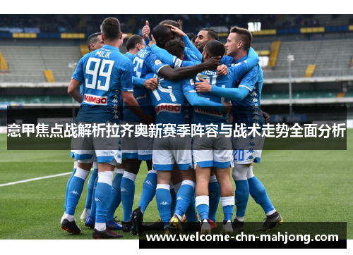 意甲焦点战解析拉齐奥新赛季阵容与战术走势全面分析 意甲焦点战解析拉齐奥新赛季阵容与战术走势全面分析