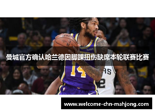 曼城官方确认哈兰德因脚踝扭伤缺席本轮联赛比赛 曼城官方确认哈兰德因脚踝扭伤缺席本轮联赛比赛