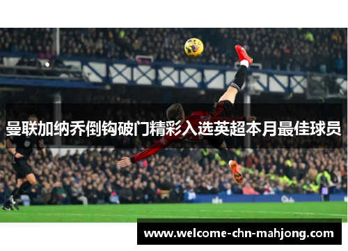曼联加纳乔倒钩破门精彩入选英超本月最佳球员 曼联加纳乔倒钩破门精彩入选英超本月最佳球员