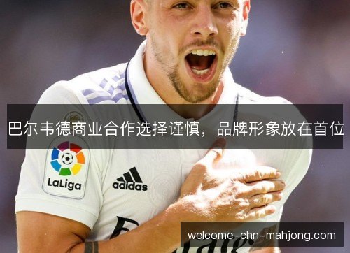 巴尔韦德商业合作选择谨慎,品牌形象放在首位 巴尔韦德商业合作选择谨慎,品牌形象放在首位