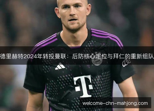 德里赫特2024年转投曼联:后防核心定位与拜仁的重新组队 德里赫特2024年转投曼联:后防核心定位与拜仁的重新组队